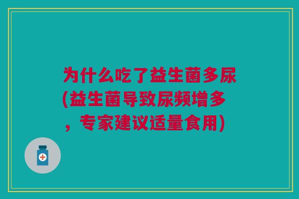 为什么吃了益生菌多尿(益生菌导致尿频增多,专家建议适量食用) 为什么吃了益生菌多尿(益生菌导致尿频增多,专家建议适量食用)