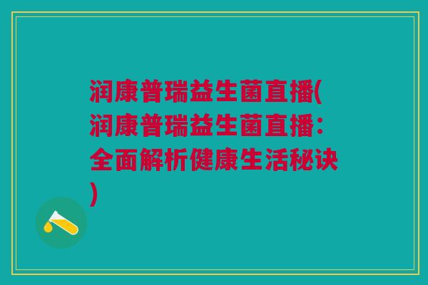 润康普瑞益生菌直播(润康普瑞益生菌直播:全面解析健康生活秘诀)