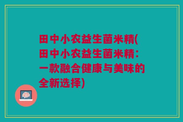 田中小农益生菌米精(田中小农益生菌米精：一款融合健康与美味的全新选择)