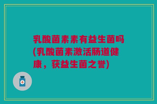 乳酸菌素素有益生菌吗(乳酸菌素激活肠道健康,获益生菌之誉)