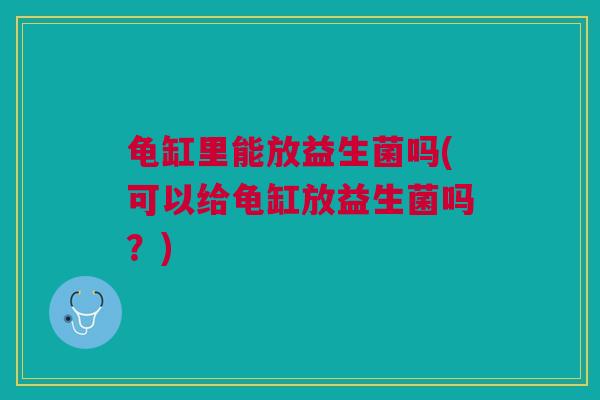 龟缸里能放益生菌吗(可以给龟缸放益生菌吗?)