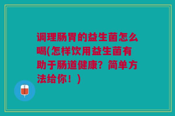 调理肠胃的益生菌怎么喝(怎样饮用益生菌有助于肠道健康?简单方法给你!)