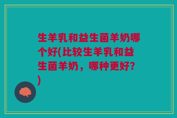 生羊乳和益生菌羊奶哪个好(比较生羊乳和益生菌羊奶,哪种更好?)