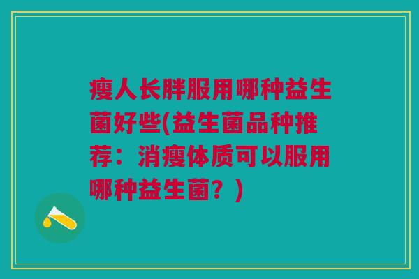 瘦人长胖服用哪种益生菌好些(益生菌品种推荐:消瘦体质可以服用哪种益生菌?)