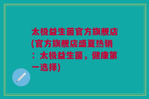 太极益生菌官方旗舰店(官方旗舰店盛夏热销：太极益生菌，健康第一选择)