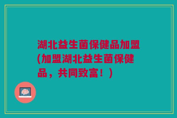湖北益生菌保健品加盟(加盟湖北益生菌保健品,共同致富!) 湖北益生菌保健品加盟(加盟湖北益生菌保健品,共同致富!)