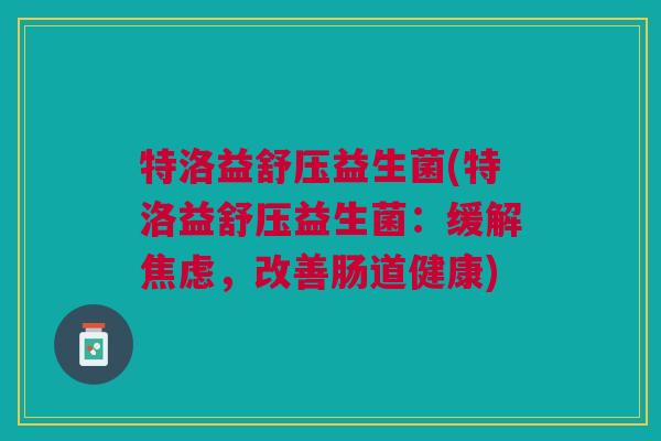 特洛益舒压益生菌(特洛益舒压益生菌：缓解焦虑，改善肠道健康)