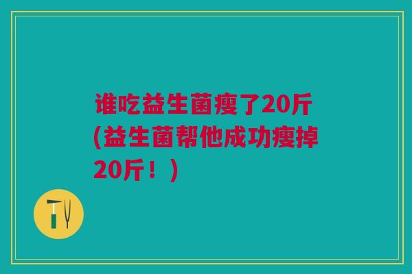 谁吃益生菌瘦了20斤(益生菌帮他成功瘦掉20斤!)