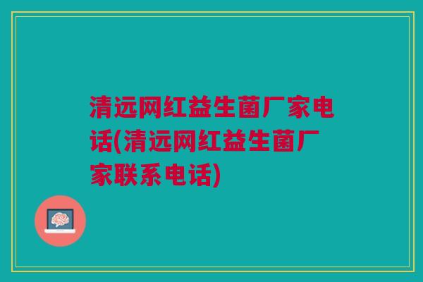 清远网红益生菌厂家电话(清远网红益生菌厂家联系电话)