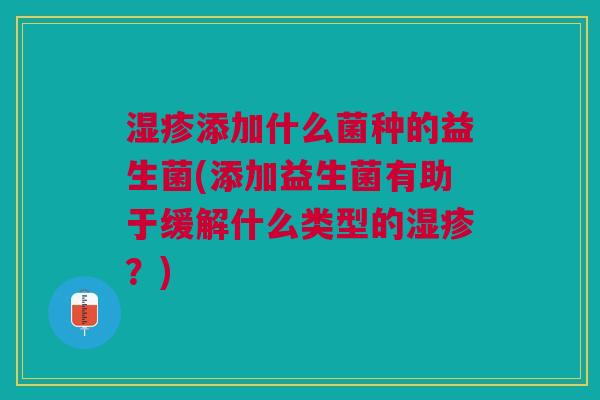湿疹添加什么菌种的益生菌(添加益生菌有助于缓解什么类型的湿疹?)