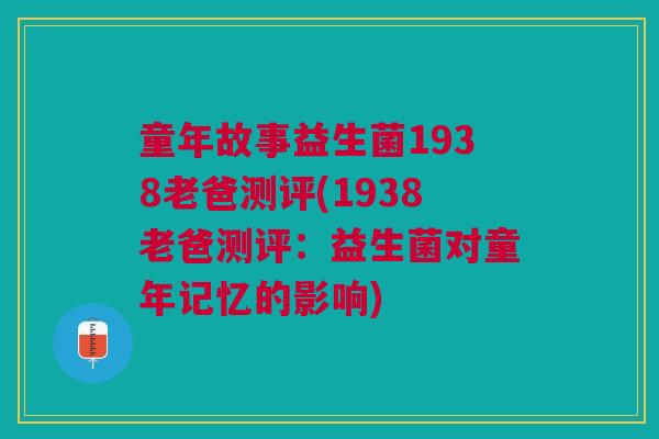 童年故事益生菌1938老爸测评(1938老爸测评:益生菌对童年记忆的影响)