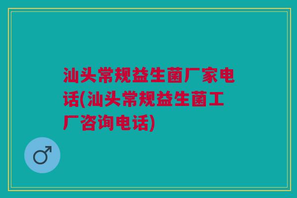 汕头常规益生菌厂家电话(汕头常规益生菌工厂咨询电话)