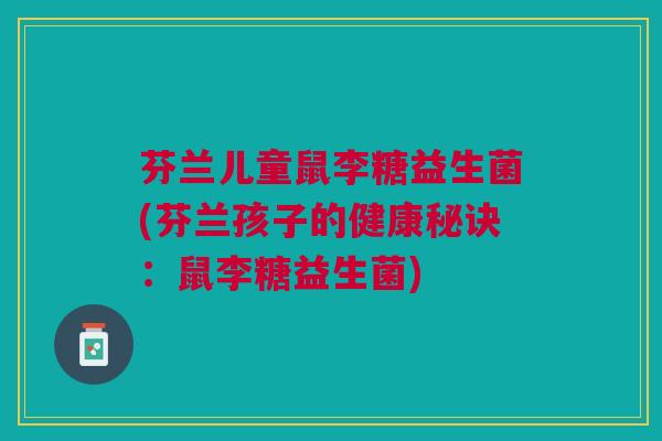 芬兰儿童鼠李糖益生菌(芬兰孩子的健康秘诀：鼠李糖益生菌)