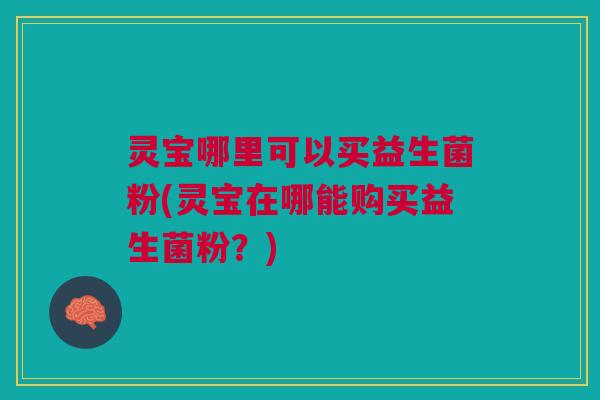 灵宝哪里可以买益生菌粉(灵宝在哪能购买益生菌粉?) 灵宝哪里可以买益生菌粉(灵宝在哪能购买益生菌粉?)