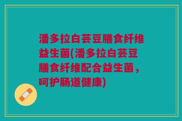 潘多拉白芸豆膳食纤维益生菌(潘多拉白芸豆膳食纤维配合益生菌,呵护肠道健康) 潘多拉白芸豆膳食纤维益生菌(潘多拉白芸豆膳食纤维配合益生菌,呵护肠道健康)