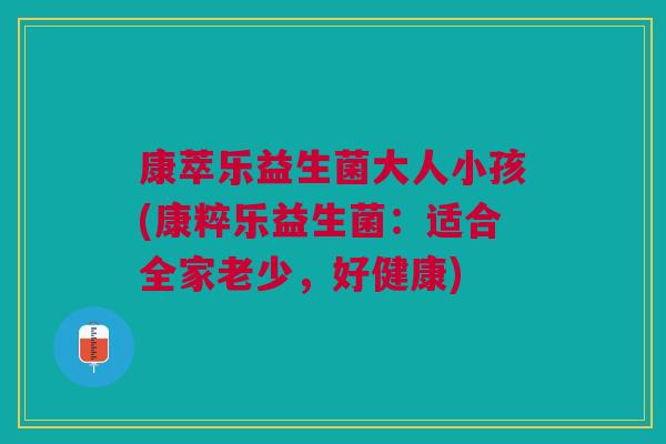 康萃乐益生菌大人小孩(康粹乐益生菌:适合全家老少,好健康)