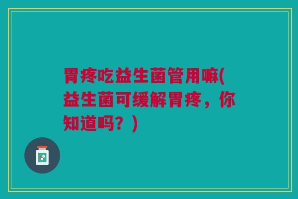 胃疼吃益生菌管用嘛(益生菌可缓解胃疼,你知道吗?) 胃疼吃益生菌管用嘛(益生菌可缓解胃疼,你知道吗?)