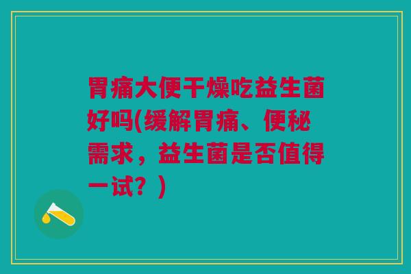 胃痛大便干燥吃益生菌好吗(缓解胃痛、便秘需求,益生菌是否值得一试?)