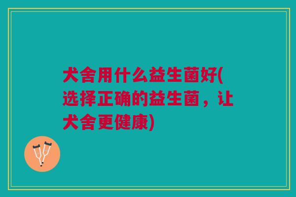 犬舍用什么益生菌好(选择正确的益生菌,让犬舍更健康)