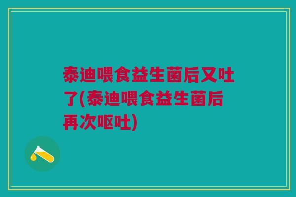 泰迪喂食益生菌后又吐了(泰迪喂食益生菌后再次呕吐)