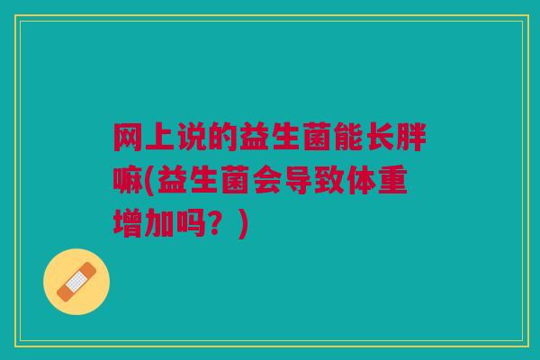 网上说的益生菌能长胖嘛(益生菌会导致体重增加吗?)