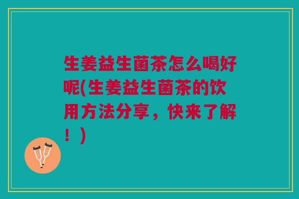 生姜益生菌茶怎么喝好呢(生姜益生菌茶的饮用方法分享,快来了解!) 生姜益生菌茶怎么喝好呢(生姜益生菌茶的饮用方法分享,快来了解!)