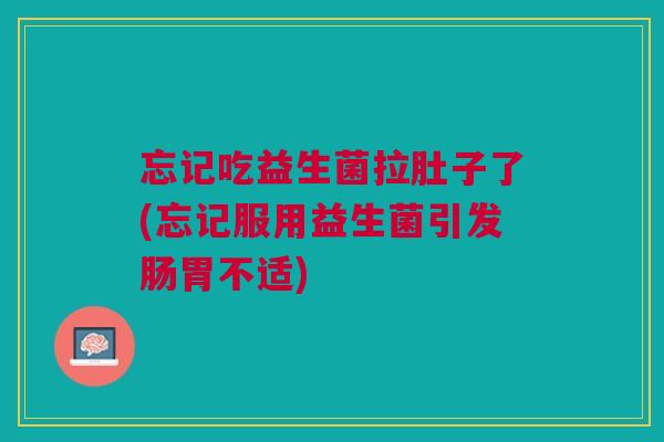 忘记吃益生菌拉肚子了(忘记服用益生菌引发肠胃不适)