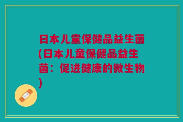 日本儿童保健品益生菌(日本儿童保健品益生菌:促进健康的微生物) 日本儿童保健品益生菌(日本儿童保健品益生菌:促进健康的微生物)