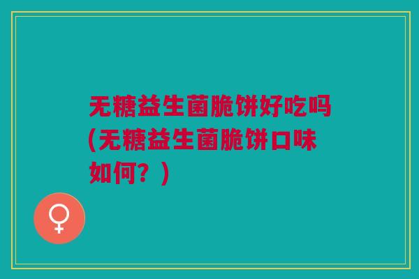 无糖益生菌脆饼好吃吗(无糖益生菌脆饼口味如何?)