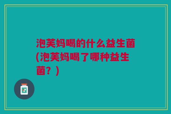 泡芙妈喝的什么益生菌(泡芙妈喝了哪种益生菌?)