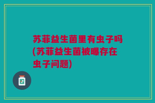 苏菲益生菌里有虫子吗(苏菲益生菌被曝存在虫子问题)