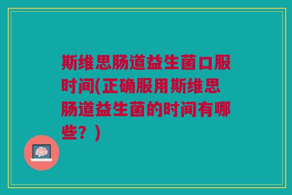 斯维思肠道益生菌口服时间(正确服用斯维思肠道益生菌的时间有哪些?)