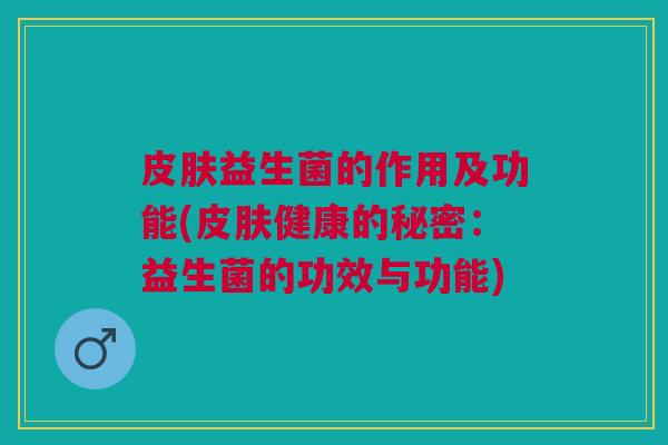 皮肤益生菌的作用及功能(皮肤健康的秘密:益生菌的功效与功能)