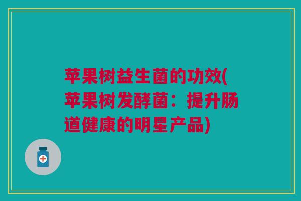 苹果树益生菌的功效(苹果树发酵菌:提升肠道健康的明星产品)