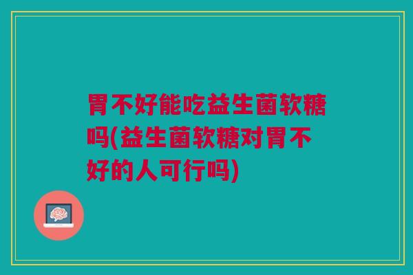 胃不好能吃益生菌软糖吗(益生菌软糖对胃不好的人可行吗)