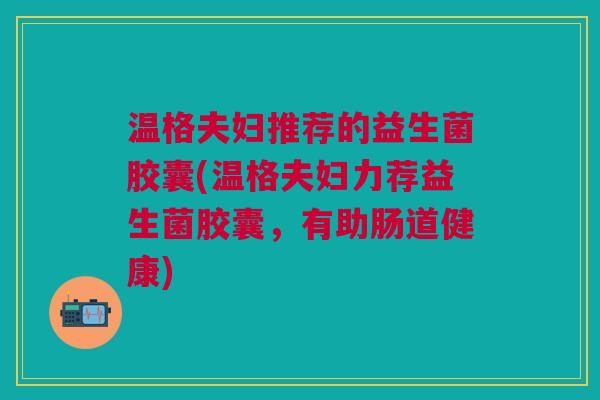温格夫妇推荐的益生菌胶囊(温格夫妇力荐益生菌胶囊,有助肠道健康) 温格夫妇推荐的益生菌胶囊(温格夫妇力荐益生菌胶囊,有助肠道健康)