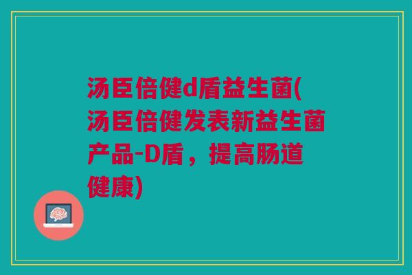 汤臣倍健d盾益生菌(汤臣倍健发表新益生菌产品-D盾,提高肠道健康)