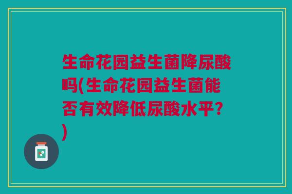 生命花园益生菌降尿酸吗(生命花园益生菌能否有效降低尿酸水平?) 生命花园益生菌降尿酸吗(生命花园益生菌能否有效降低尿酸水平?)