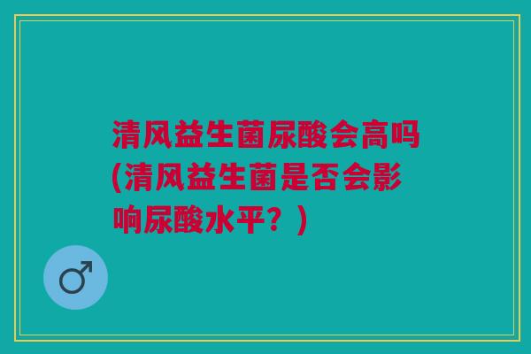 清风益生菌尿酸会高吗(清风益生菌是否会影响尿酸水平?) 清风益生菌尿酸会高吗(清风益生菌是否会影响尿酸水平?)
