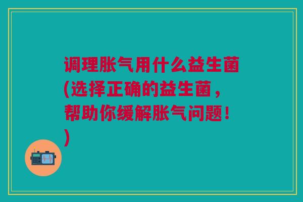 调理用什么益生菌(选择正确的益生菌,帮助你缓解问题!) 调理用什么益生菌(选择正确的益生菌,帮助你缓解问题!)