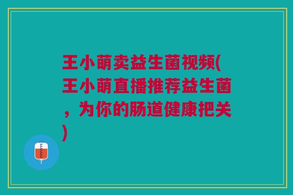 王小萌卖益生菌视频(王小萌直播推荐益生菌,为你的肠道健康把关)