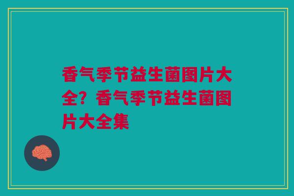 香气季节益生菌图片大全?香气季节益生菌图片大全集 香气季节益生菌图片大全?香气季节益生菌图片大全集