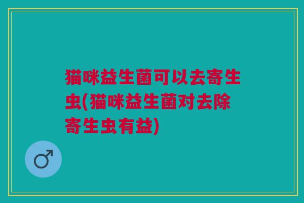 猫咪益生菌可以去寄生虫(猫咪益生菌对去除寄生虫有益)