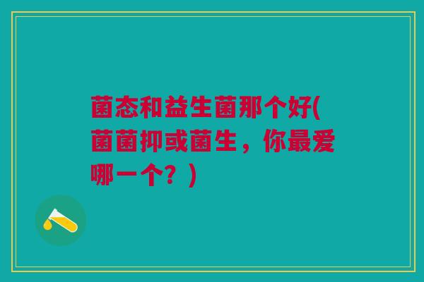 菌态和益生菌那个好(菌菌抑或菌生,你最爱哪一个?)