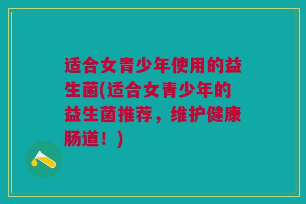 适合女青少年使用的益生菌(适合女青少年的益生菌推荐,维护健康肠道!) 适合女青少年使用的益生菌(适合女青少年的益生菌推荐,维护健康肠道!)
