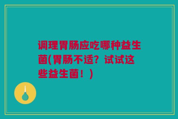 调理胃肠应吃哪种益生菌(胃肠不适?试试这些益生菌!)