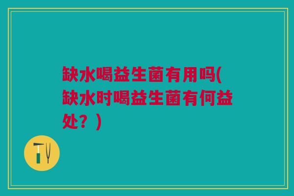 缺水喝益生菌有用吗(缺水时喝益生菌有何益处?) 缺水喝益生菌有用吗(缺水时喝益生菌有何益处?)