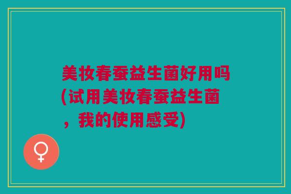 美妆春蚕益生菌好用吗(试用美妆春蚕益生菌,我的使用感受)