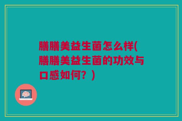 膳膳美益生菌怎么样(膳膳美益生菌的功效与口感如何?) 膳膳美益生菌怎么样(膳膳美益生菌的功效与口感如何?)