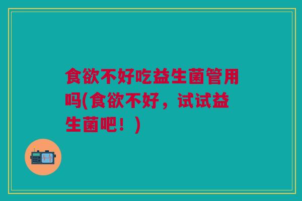 食欲不好吃益生菌管用吗(食欲不好,试试益生菌吧!)